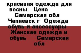 красивая одежда для весны › Цена ­ 7 000 - Самарская обл., Чапаевск г. Одежда, обувь и аксессуары » Женская одежда и обувь   . Самарская обл.